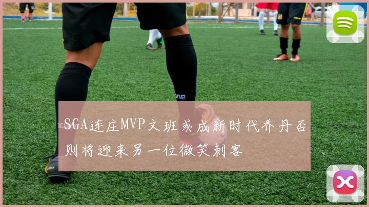 SGA连庄MVP文班或成新时代乔丹否则将迎来另一位微笑刺客