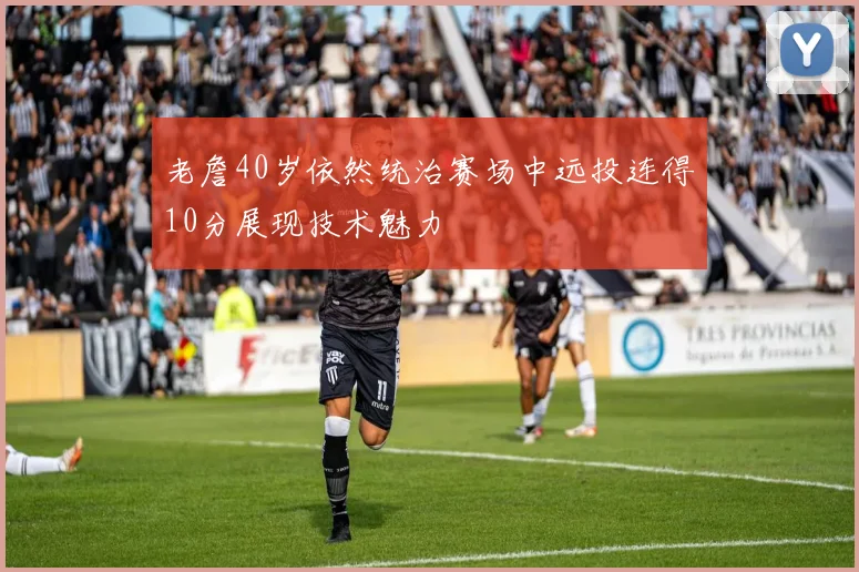 老詹40岁依然统治赛场中远投连得10分展现技术魅力