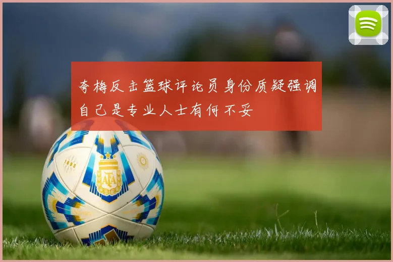 夸梅反击篮球评论员身份质疑强调自己是专业人士有何不妥