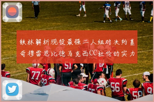 铁林解析现役最强二人组对决约基奇穆雷恩比德马克西CC杜伦的实力较量