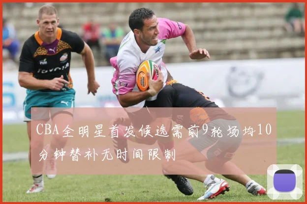 CBA全明星首发候选需前9轮场均10分钟替补无时间限制