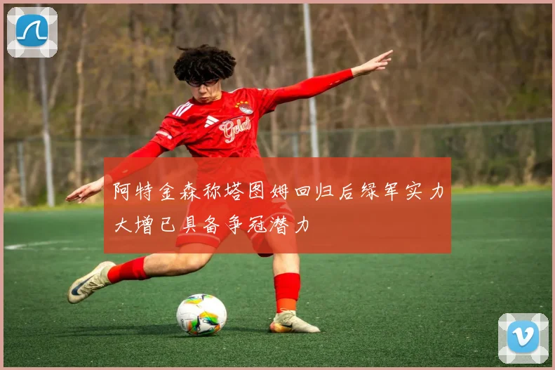 阿特金森称塔图姆回归后绿军实力大增已具备争冠潜力