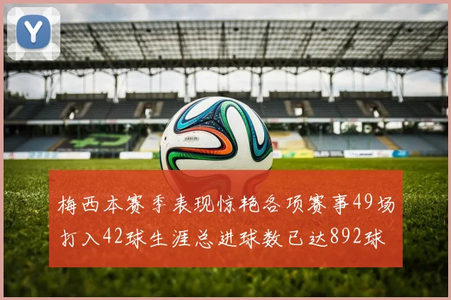 梅西本赛季表现惊艳各项赛事49场打入42球生涯总进球数已达892球