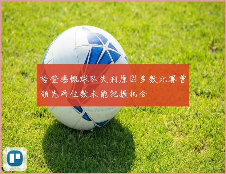 哈登感慨球队失利原因多数比赛曾领先两位数未能把握机会