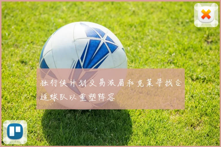 独行侠计划交易浓眉和克莱寻找合适球队以重塑阵容
