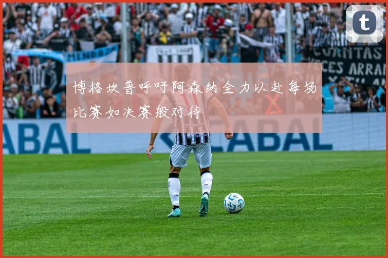 博格坎普呼吁阿森纳全力以赴每场比赛如决赛般对待