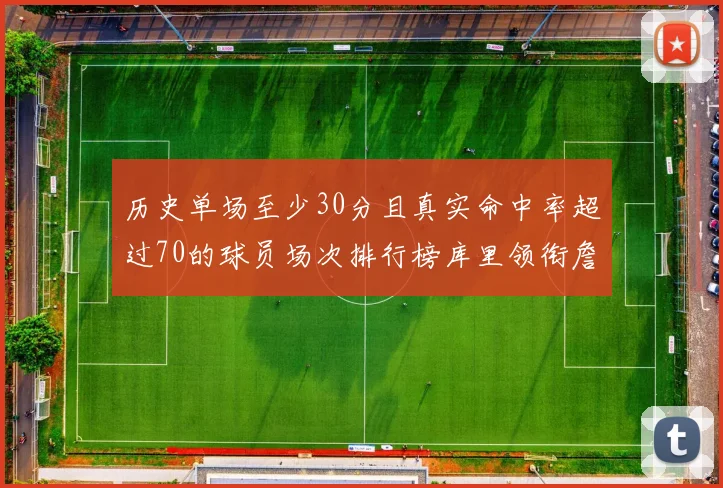 历史单场至少30分且真实命中率超过70的球员场次排行榜库里领衔詹姆斯杜兰特紧随其后