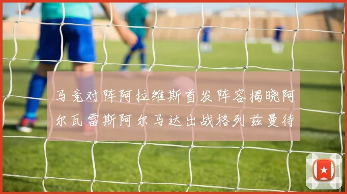 马竞对阵阿拉维斯首发阵容揭晓阿尔瓦雷斯阿尔马达出战格列兹曼待命