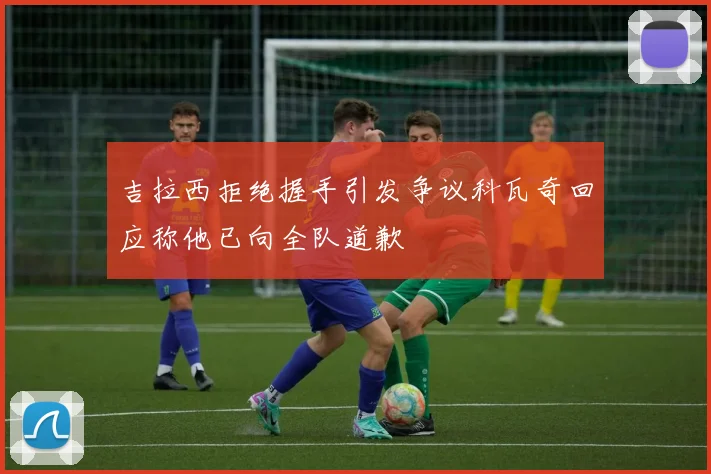 吉拉西拒绝握手引发争议科瓦奇回应称他已向全队道歉