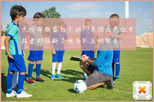 杰伦布朗雷打不动30表现出色但开拓者却切断了他与队友的联系
