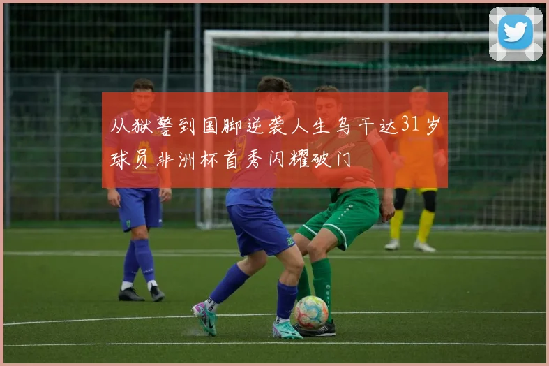 从狱警到国脚逆袭人生乌干达31岁球员非洲杯首秀闪耀破门