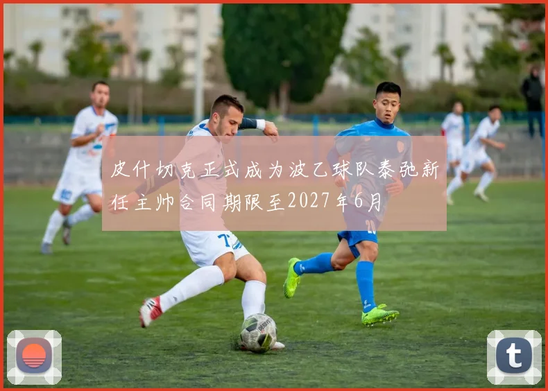 皮什切克正式成为波乙球队泰弛新任主帅合同期限至2027年6月