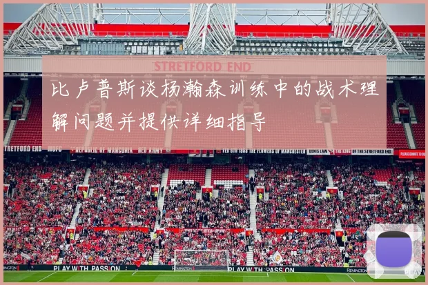 比卢普斯谈杨瀚森训练中的战术理解问题并提供详细指导