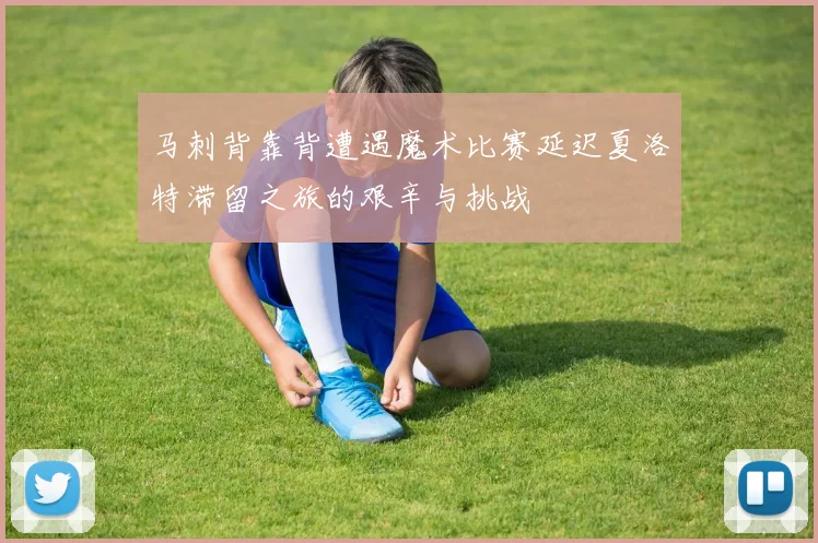 马刺背靠背遭遇魔术比赛延迟夏洛特滞留之旅的艰辛与挑战