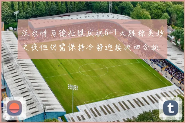沃尔特马德社媒庆祝6-1大胜称美妙之夜但仍需保持冷静迎接次回合挑战