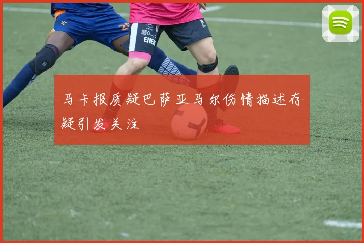 马卡报质疑巴萨亚马尔伤情描述存疑引发关注