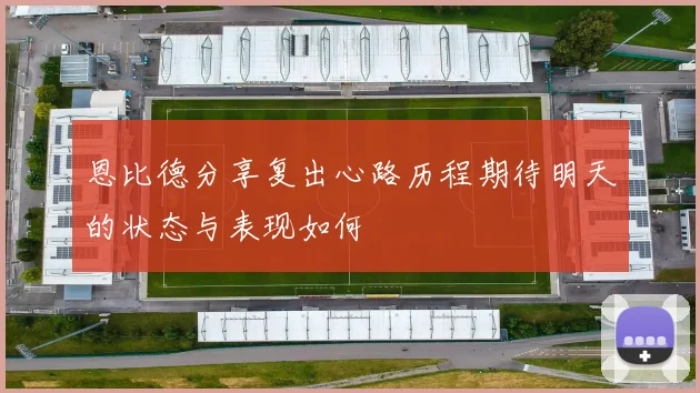 恩比德分享复出心路历程期待明天的状态与表现如何