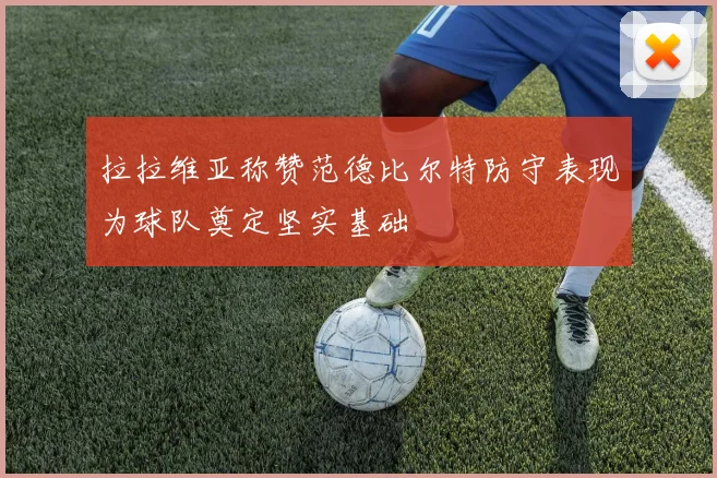 拉拉维亚称赞范德比尔特防守表现为球队奠定坚实基础