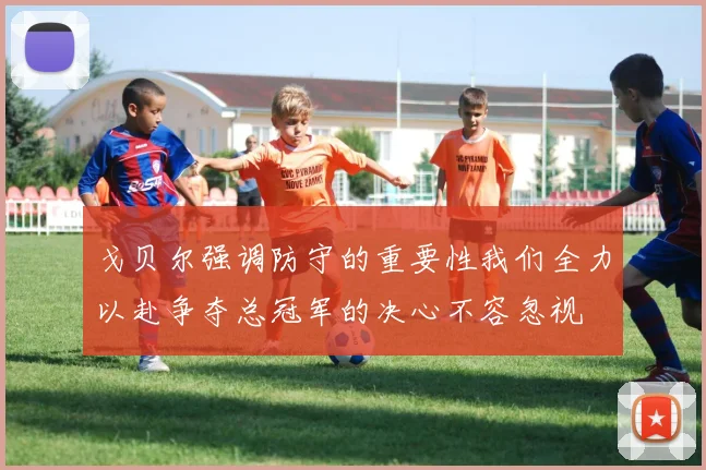 戈贝尔强调防守的重要性我们全力以赴争夺总冠军的决心不容忽视